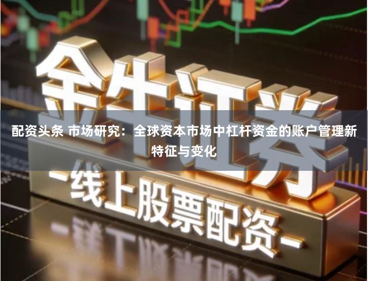 配资头条 市场研究：全球资本市场中杠杆资金的账户管理新特征与变化