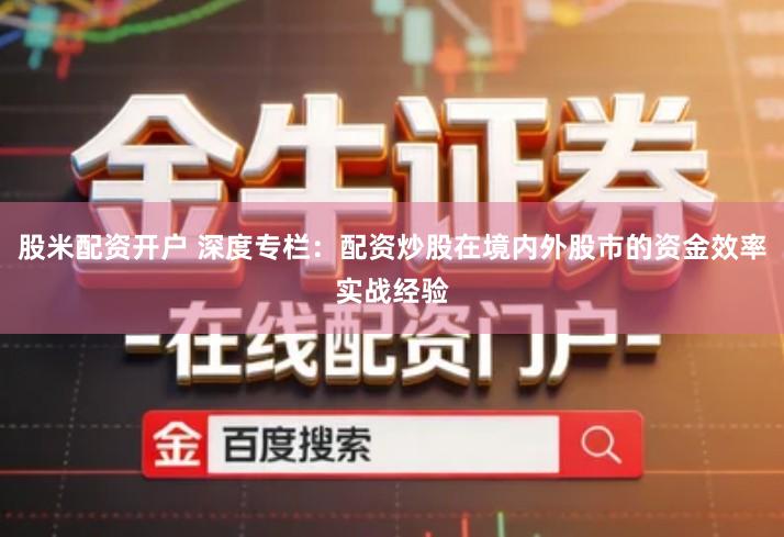 股米配资开户 深度专栏：配资炒股在境内外股市的资金效率实战经验