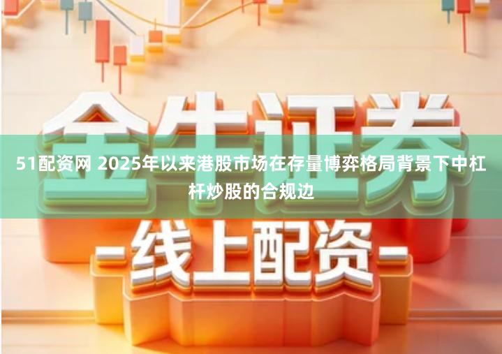 51配资网 2025年以来港股市场在存量博弈格局背景下中杠杆炒股的合规边