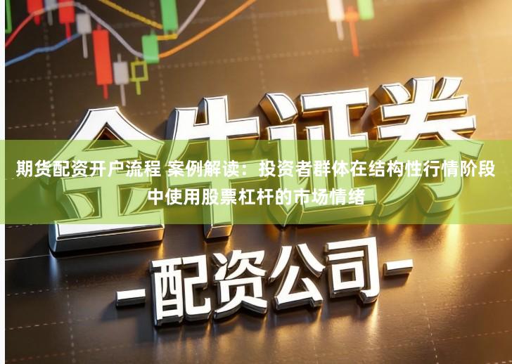 期货配资开户流程 案例解读：投资者群体在结构性行情阶段中使用股票杠杆的市场情绪