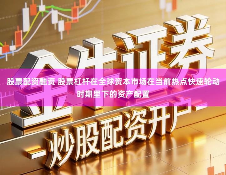 股票配资融资 股票杠杆在全球资本市场在当前热点快速轮动时期里下的资产配置