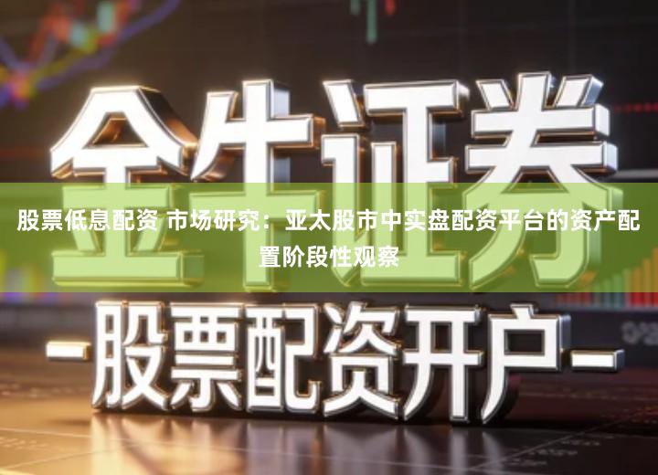 股票低息配资 市场研究：亚太股市中实盘配资平台的资产配置阶段性观察