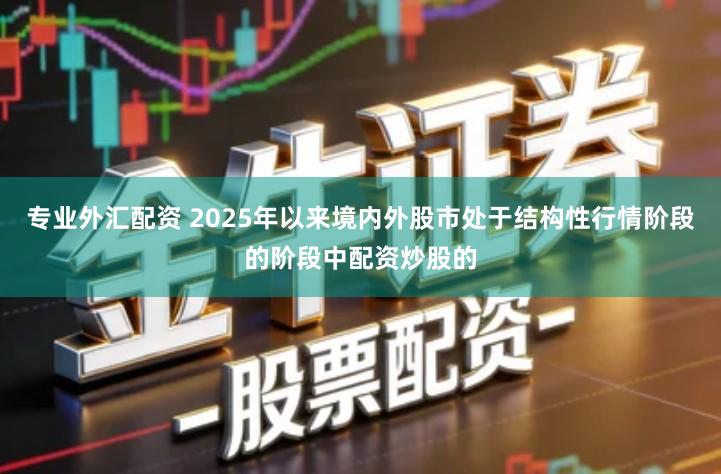 专业外汇配资 2025年以来境内外股市处于结构性行情阶段的阶段中配资炒股的