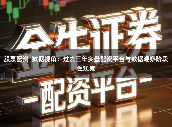 股票配资  数据视角：过去三年实盘配资平台与数据观察阶段性观察