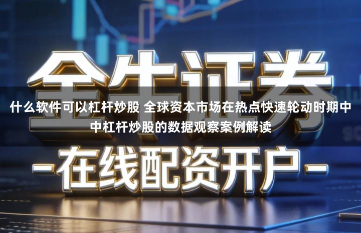 什么软件可以杠杆炒股 全球资本市场在热点快速轮动时期中中杠杆炒股的数据观察案例解读