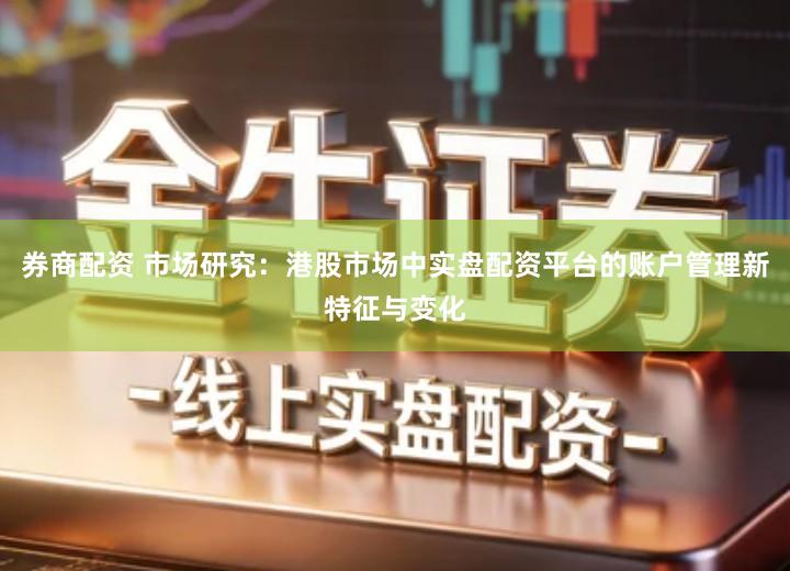 券商配资 市场研究：港股市场中实盘配资平台的账户管理新特征与变化