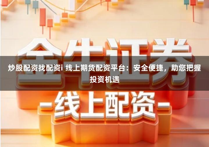 炒股配资找配资i 线上期货配资平台：安全便捷，助您把握投资机遇