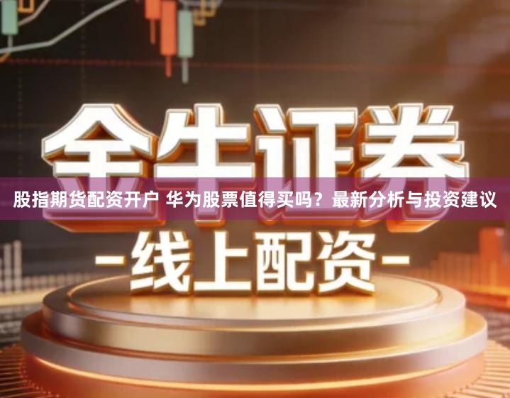 股指期货配资开户 华为股票值得买吗？最新分析与投资建议