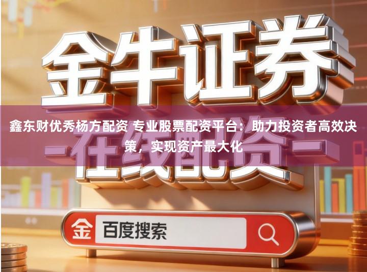 鑫东财优秀杨方配资 专业股票配资平台：助力投资者高效决策，实现资产最大化