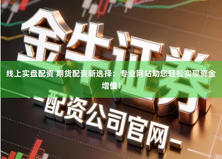 线上实盘配资 期货配资新选择：专业网站助您轻松实现资金增值！
