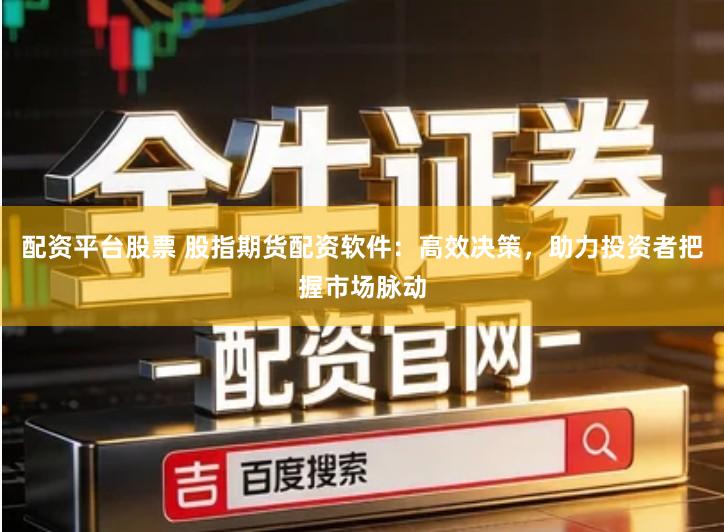 配资平台股票 股指期货配资软件：高效决策，助力投资者把握市场脉动