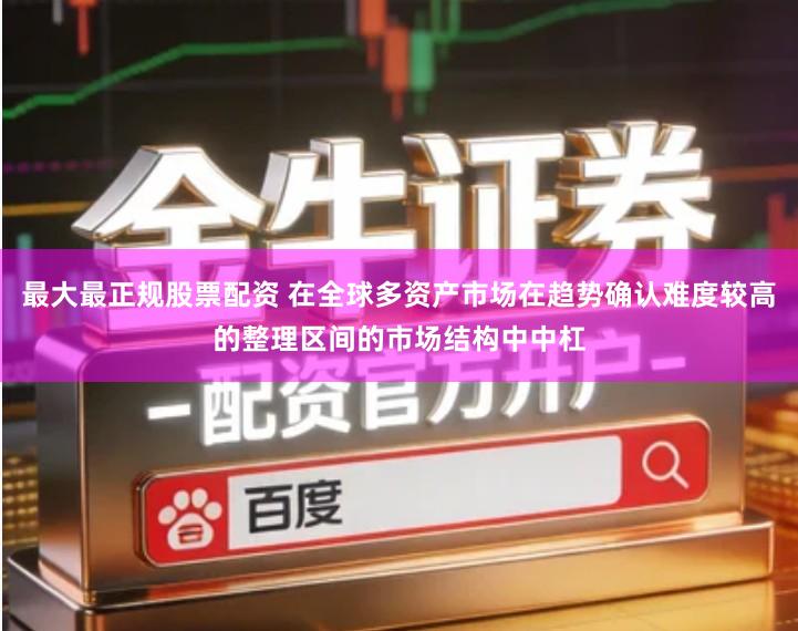 最大最正规股票配资 在全球多资产市场在趋势确认难度较高的整理区间的市场结构中中杠