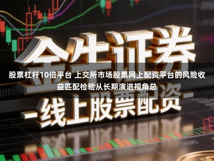 股票杠杆10倍平台 上交所市场股票网上配资平台的风险收益匹配检验从长期演进视角总