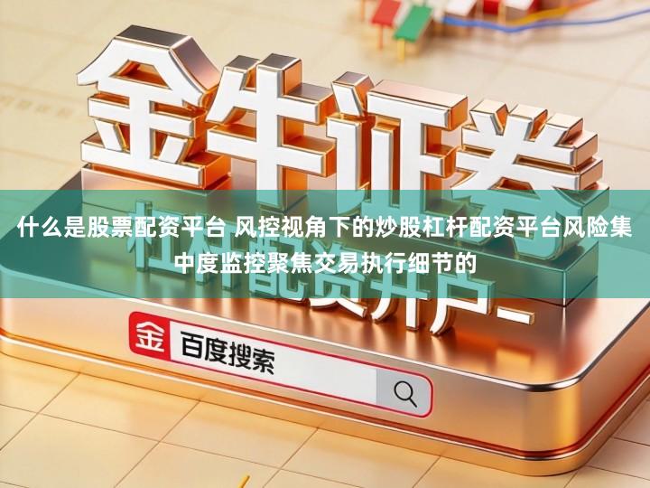 什么是股票配资平台 风控视角下的炒股杠杆配资平台风险集中度监控聚焦交易执行细节的