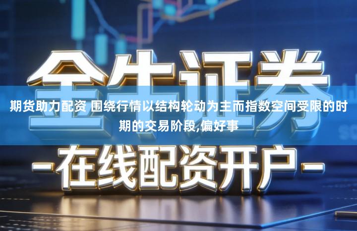 期货助力配资 围绕行情以结构轮动为主而指数空间受限的时期的交易阶段,偏好事