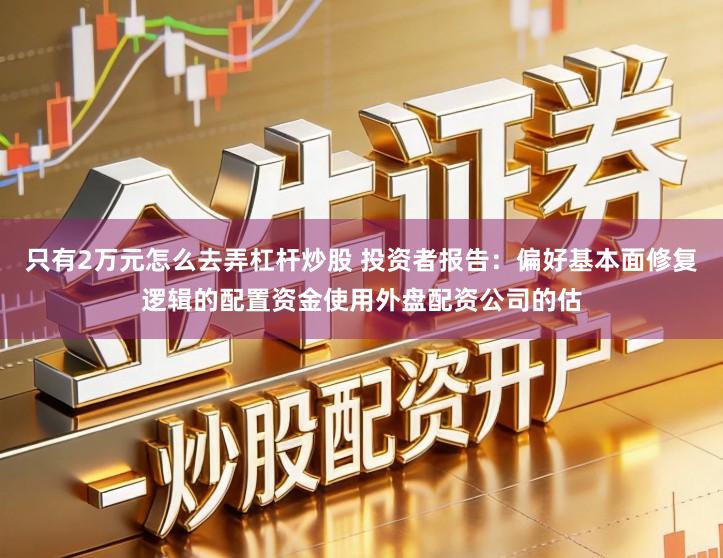 只有2万元怎么去弄杠杆炒股 投资者报告:偏好基本面修复逻辑的配置资金使用外盘配资公司的估