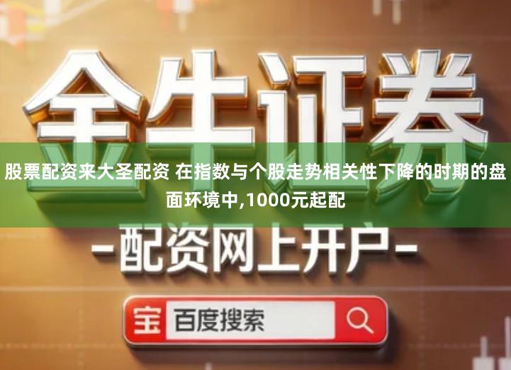 股票配资来大圣配资 在指数与个股走势相关性下降的时期的盘面环境中,1000元起配