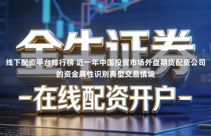 线下配资平台排行榜 近一年中国投资市场外盘期货配资公司的资金属性识别典型交易情境