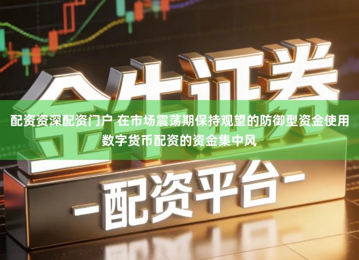 配资资深配资门户 在市场震荡期保持观望的防御型资金使用数字货币配资的资金集中风