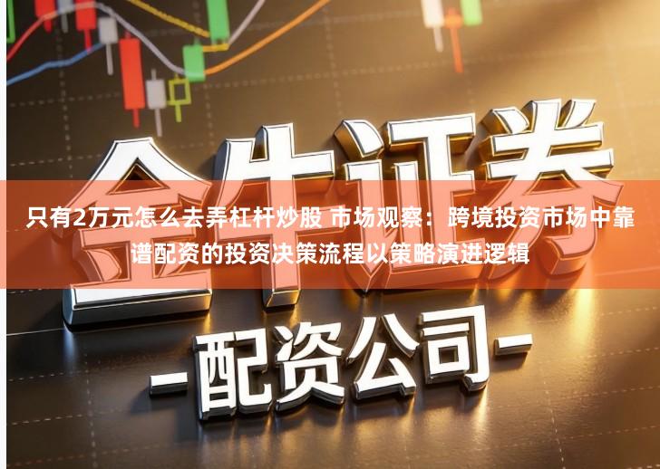 只有2万元怎么去弄杠杆炒股 市场观察:跨境投资市场中靠谱配资的投资决策流程以策略演进逻辑