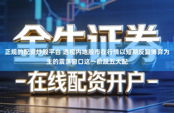 正规的配资炒股平台 透视内地股市在行情以短期反复博弈为主的震荡窗口这一阶段五大配