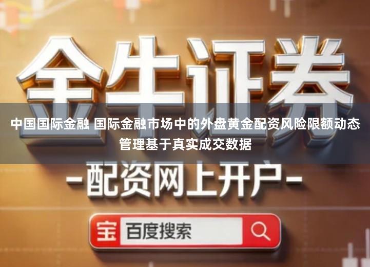 中国国际金融 国际金融市场中的外盘黄金配资风险限额动态管理基于真实成交数据