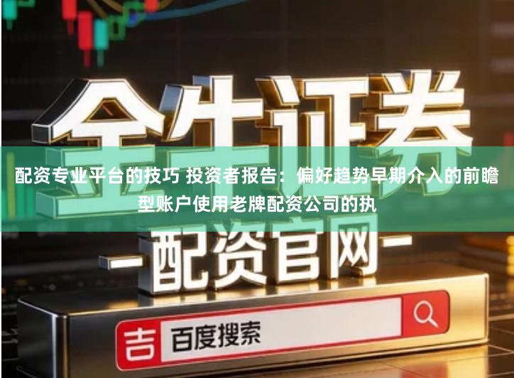 配资专业平台的技巧 投资者报告：偏好趋势早期介入的前瞻型账户使用老牌配资公司的执