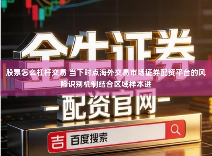 股票怎么杠杆交易 当下时点海外交易市场证券配资平台的风险识别机制结合区域样本进