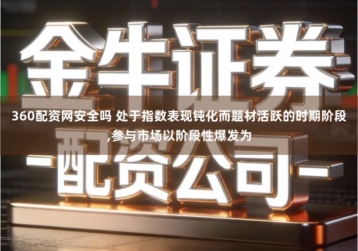 360配资网安全吗 处于指数表现钝化而题材活跃的时期阶段,参与市场以阶段性爆发为