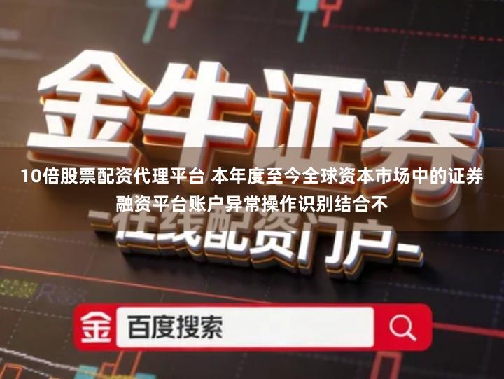 10倍股票配资代理平台 本年度至今全球资本市场中的证券融资平台账户异常操作识别结合不