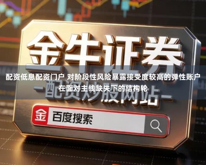 配资低息配资门户 对阶段性风险暴露接受度较高的弹性账户在面对主线缺失下的结构轮