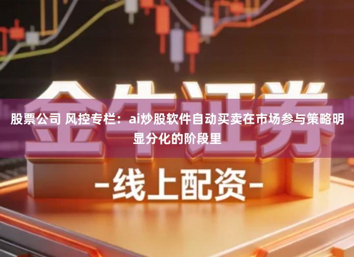 股票公司 风控专栏:ai炒股软件自动买卖在市场参与策略明显分化的阶段里