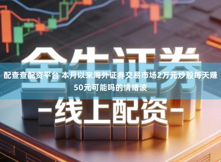 配查查配资平台 本月以来海外证券交易市场2万元炒股每天赚50元可能吗的情绪波
