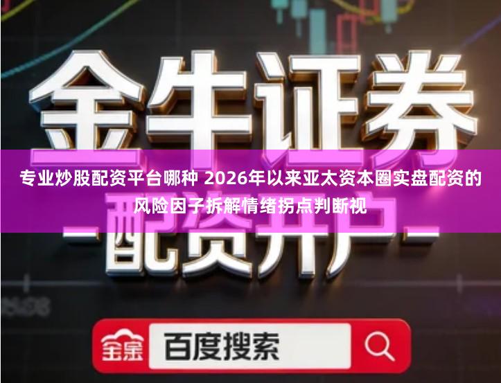 专业炒股配资平台哪种 2026年以来亚太资本圈实盘配资的风险因子拆解情绪拐点判断视