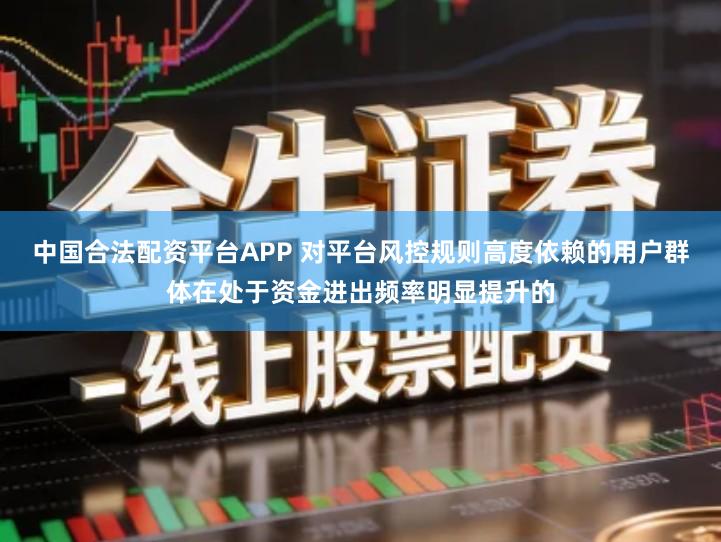 中国合法配资平台APP 对平台风控规则高度依赖的用户群体在处于资金进出频率明显提升的
