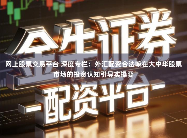 网上股票交易平台 深度专栏：外汇配资合法嘛在大中华股票市场的投资认知引导实操要