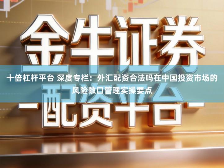 十倍杠杆平台 深度专栏:外汇配资合法吗在中国投资市场的风险敞口管理实操要点