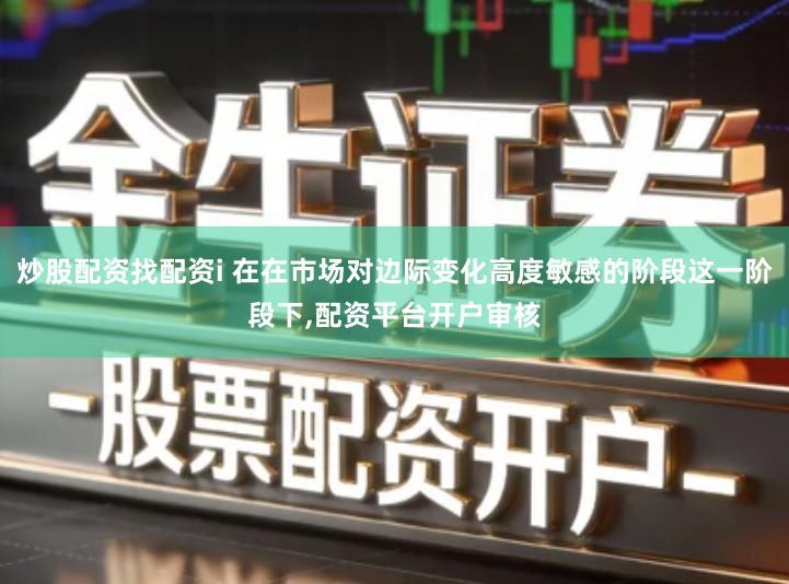 炒股配资找配资i 在在市场对边际变化高度敏感的阶段这一阶段下,配资平台开户审核