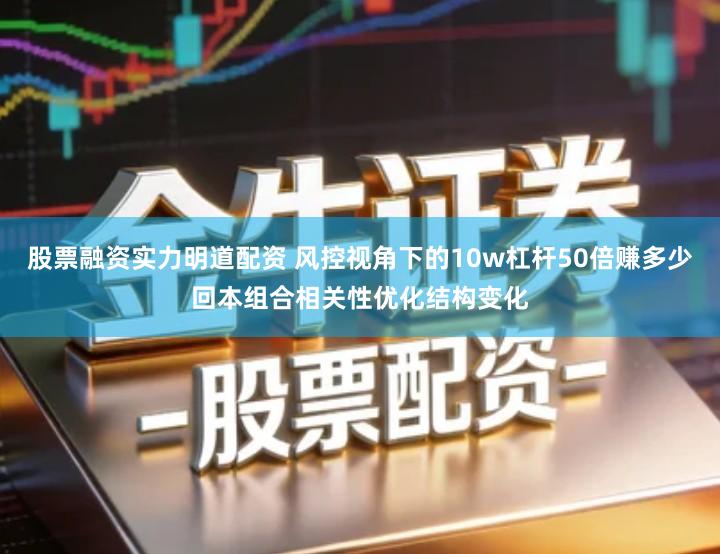 股票融资实力明道配资 风控视角下的10w杠杆50倍赚多少回本组合相关性优化结构变化